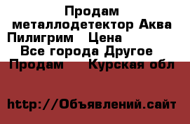 Продам металлодетектор Аква Пилигрим › Цена ­ 17 000 - Все города Другое » Продам   . Курская обл.